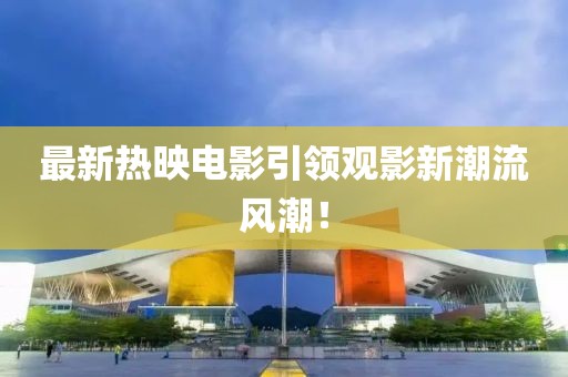 最新熱映電影引領(lǐng)觀影新潮流風(fēng)潮！