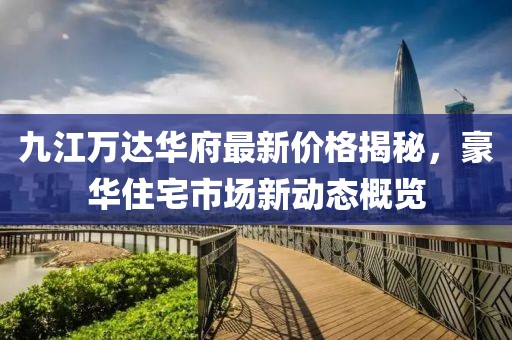 九江萬達(dá)華府最新價(jià)格揭秘，豪華住宅市場(chǎng)新動(dòng)態(tài)概覽