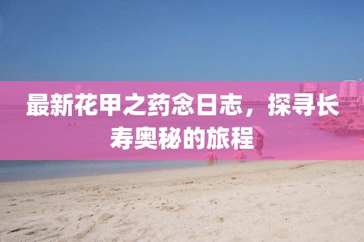 最新花甲之藥念日志，探尋長壽奧秘的旅程