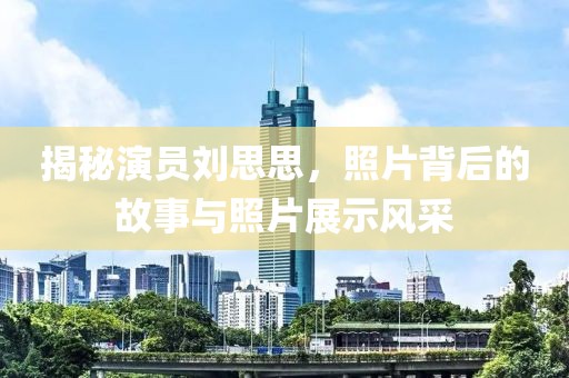 揭秘演員劉思思，照片背后的故事與照片展示風采