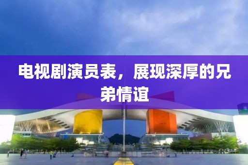 電視劇演員表，展現(xiàn)深厚的兄弟情誼