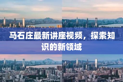馬石莊最新講座視頻，探索知識的新領域