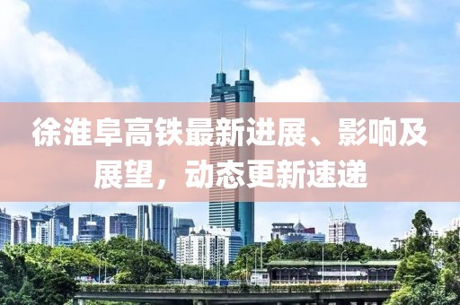 徐淮阜高鐵最新進(jìn)展、影響及展望，動(dòng)態(tài)更新速遞