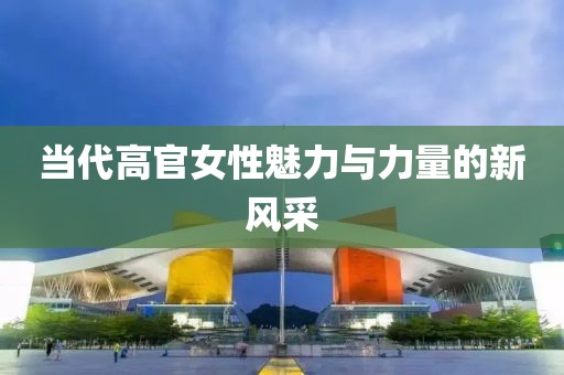 當(dāng)代高官女性魅力與力量的新風(fēng)采