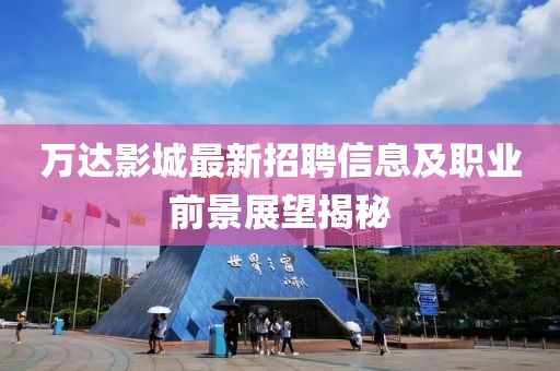 萬達(dá)影城最新招聘信息及職業(yè)前景展望揭秘