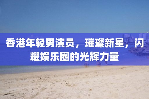 香港年輕男演員，璀璨新星，閃耀娛樂圈的光輝力量