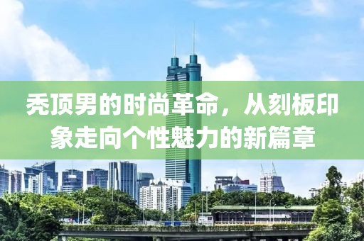 禿頂男的時(shí)尚革命，從刻板印象走向個(gè)性魅力的新篇章
