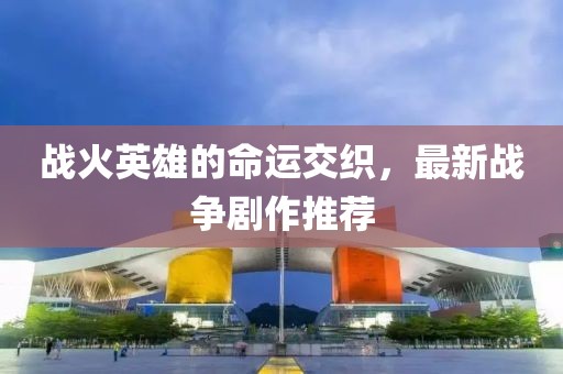 戰(zhàn)火英雄的命運(yùn)交織，最新戰(zhàn)爭(zhēng)劇作推薦