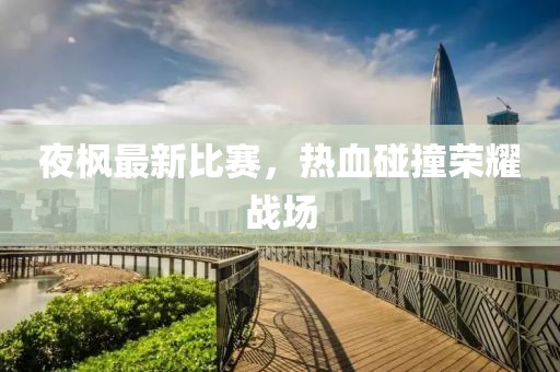 夜楓最新比賽，熱血碰撞榮耀戰(zhàn)場(chǎng)