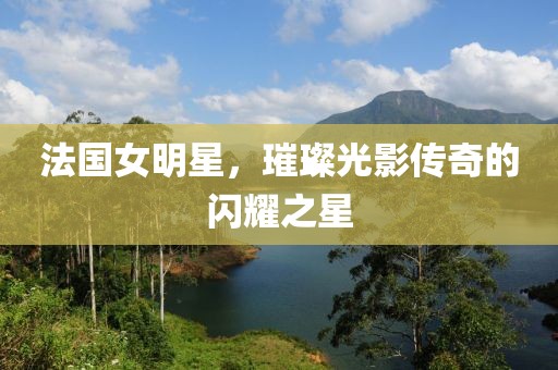 法國(guó)女明星，璀璨光影傳奇的閃耀之星