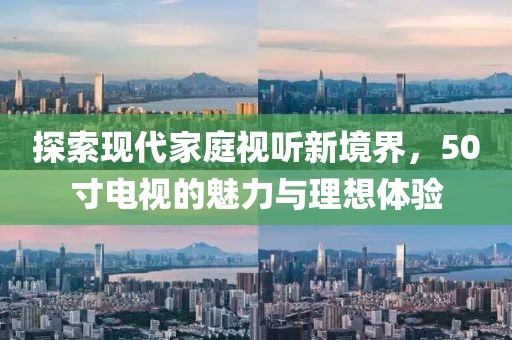 探索現(xiàn)代家庭視聽新境界，50寸電視的魅力與理想體驗