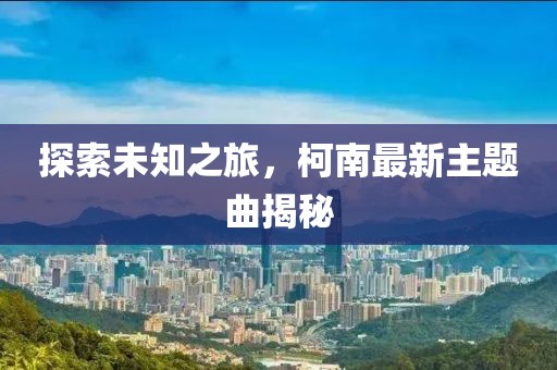探索未知之旅，柯南最新主題曲揭秘