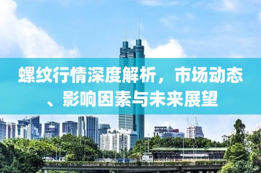 螺紋行情深度解析，市場(chǎng)動(dòng)態(tài)、影響因素與未來(lái)展望