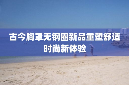 古今胸罩無(wú)鋼圈新品重塑舒適時(shí)尚新體驗(yàn)