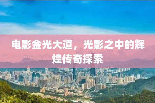 電影金光大道，光影之中的輝煌傳奇探索