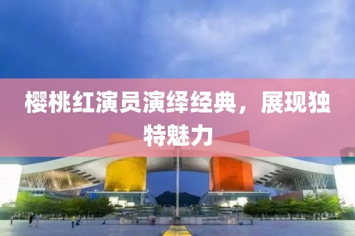 櫻桃紅演員演繹經(jīng)典，展現(xiàn)獨(dú)特魅力