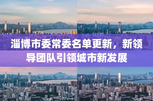 淄博市委常委名單更新，新領(lǐng)導(dǎo)團(tuán)隊(duì)引領(lǐng)城市新發(fā)展