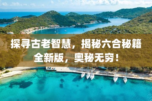 探尋古老智慧，揭秘六合秘籍全新版，奧秘?zé)o窮！