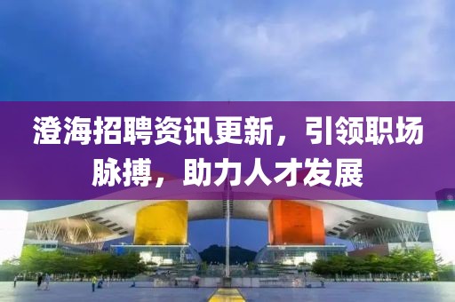 澄海招聘資訊更新，引領(lǐng)職場(chǎng)脈搏，助力人才發(fā)展
