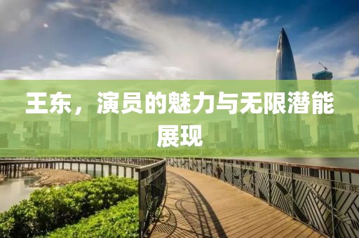 王東，演員的魅力與無限潛能展現(xiàn)