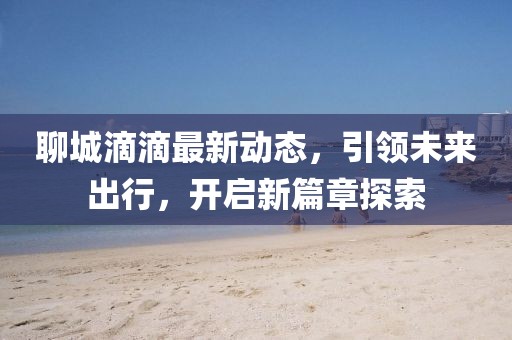 聊城滴滴最新動(dòng)態(tài)，引領(lǐng)未來出行，開啟新篇章探索