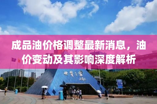 成品油價(jià)格調(diào)整最新消息，油價(jià)變動(dòng)及其影響深度解析