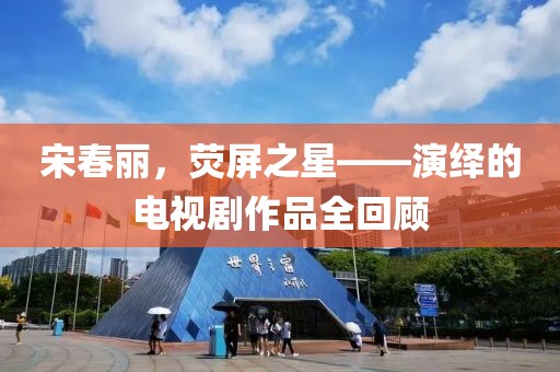 宋春麗，熒屏之星——演繹的電視劇作品全回顧