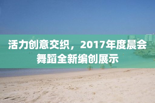 活力創(chuàng)意交織，2017年度晨會(huì)舞蹈全新編創(chuàng)展示