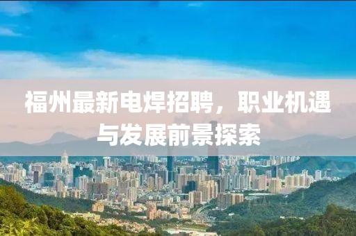 福州最新電焊招聘，職業(yè)機(jī)遇與發(fā)展前景探索