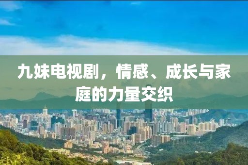 九妹電視劇，情感、成長(zhǎng)與家庭的力量交織