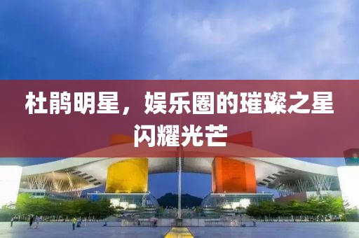 杜鵑明星，娛樂圈的璀璨之星閃耀光芒