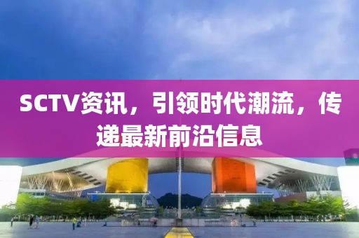 SCTV資訊，引領時代潮流，傳遞最新前沿信息