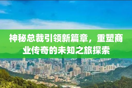 神秘總裁引領(lǐng)新篇章，重塑商業(yè)傳奇的未知之旅探索