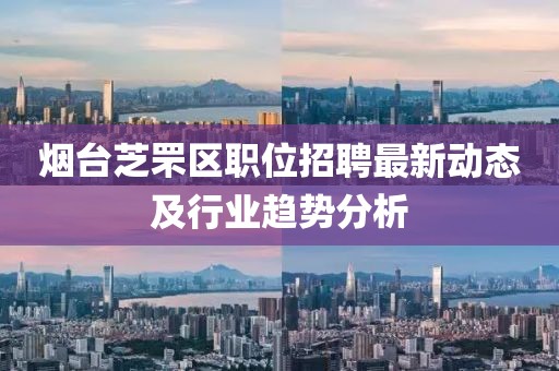 煙臺芝罘區(qū)職位招聘最新動態(tài)及行業(yè)趨勢分析