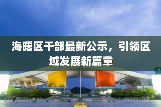 海曙區(qū)干部最新公示，引領(lǐng)區(qū)域發(fā)展新篇章
