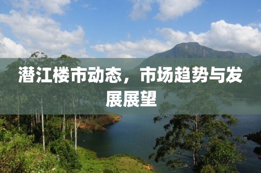 潛江樓市動(dòng)態(tài)，市場(chǎng)趨勢(shì)與發(fā)展展望