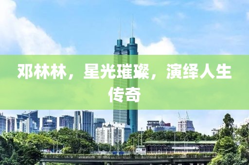 鄧林林，星光璀璨，演繹人生傳奇