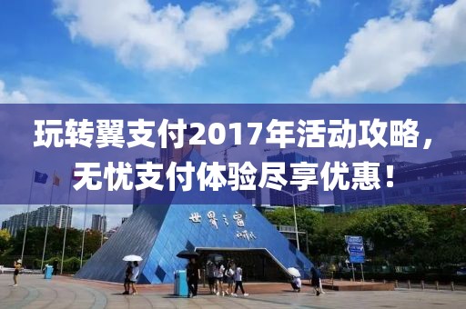 玩轉(zhuǎn)翼支付2017年活動(dòng)攻略，無憂支付體驗(yàn)盡享優(yōu)惠！
