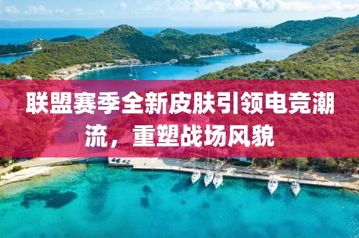 聯(lián)盟賽季全新皮膚引領(lǐng)電競(jìng)潮流，重塑戰(zhàn)場(chǎng)風(fēng)貌