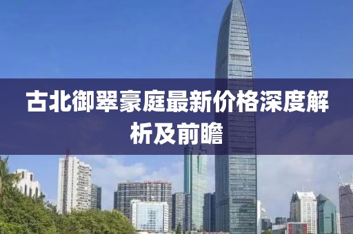 古北御翠豪庭最新價格深度解析及前瞻