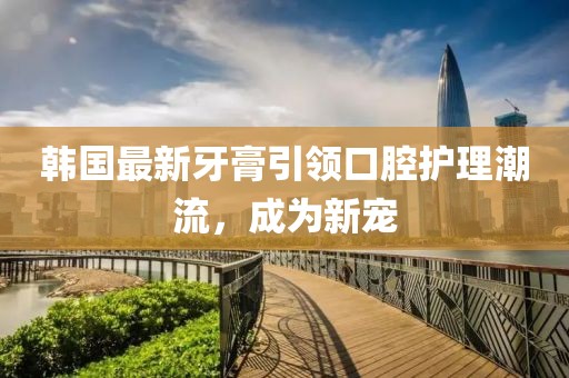 韓國最新牙膏引領(lǐng)口腔護(hù)理潮流，成為新寵