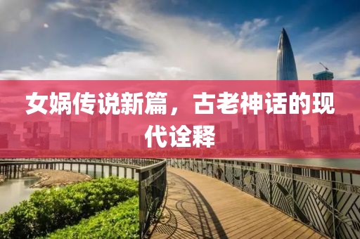 女媧傳說新篇，古老神話的現(xiàn)代詮釋