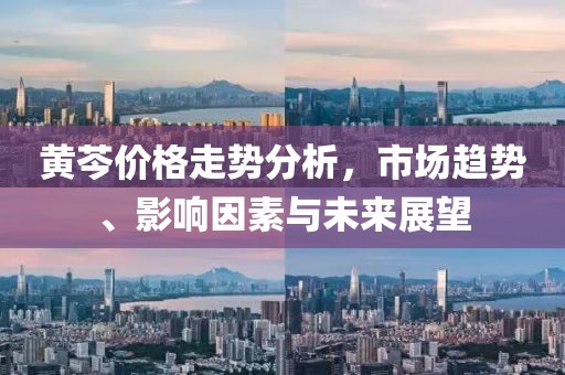 黃芩價格走勢分析，市場趨勢、影響因素與未來展望