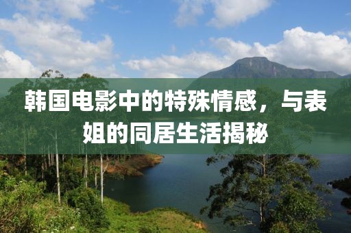 韓國(guó)電影中的特殊情感，與表姐的同居生活揭秘