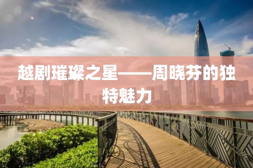 越劇璀璨之星——周曉芬的獨特魅力
