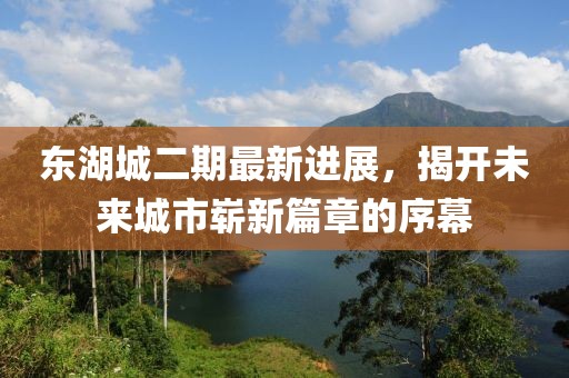 東湖城二期最新進展，揭開未來城市嶄新篇章的序幕