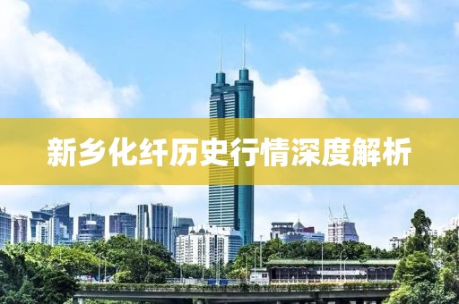 新鄉(xiāng)化纖歷史行情深度解析
