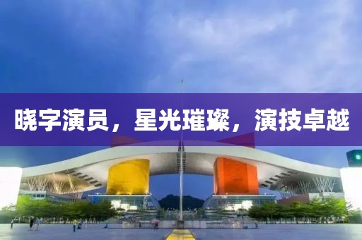 曉字演員，星光璀璨，演技卓越