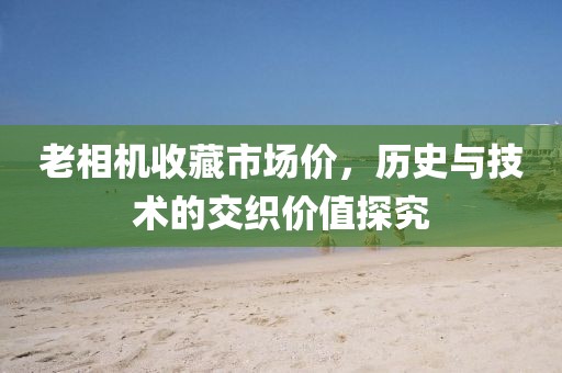 老相機(jī)收藏市場(chǎng)價(jià)，歷史與技術(shù)的交織價(jià)值探究