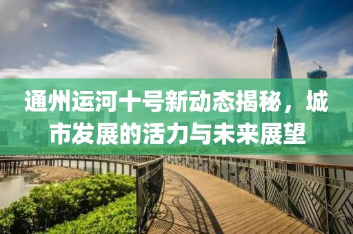 通州運(yùn)河十號(hào)新動(dòng)態(tài)揭秘，城市發(fā)展的活力與未來(lái)展望